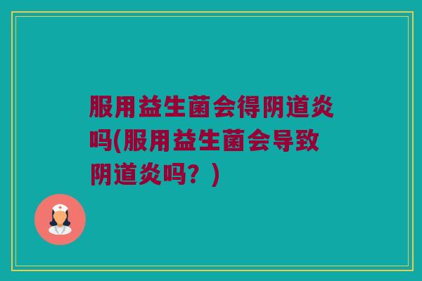 服用益生菌会得炎吗(服用益生菌会导致炎吗？)