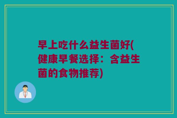早上吃什么益生菌好(健康早餐选择:含益生菌的食物推荐) 早上吃什么益生菌好(健康早餐选择:含益生菌的食物推荐)