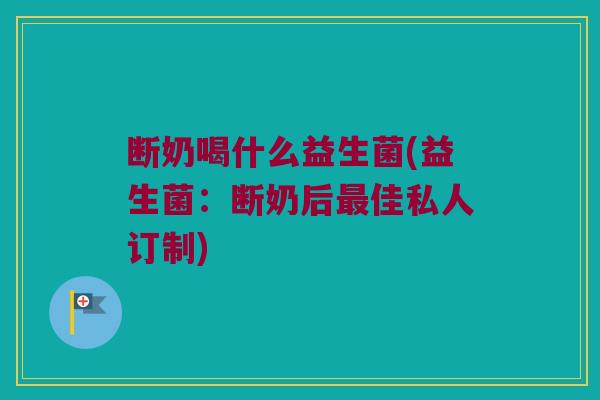 断奶喝什么益生菌(益生菌：断奶后最佳私人订制)