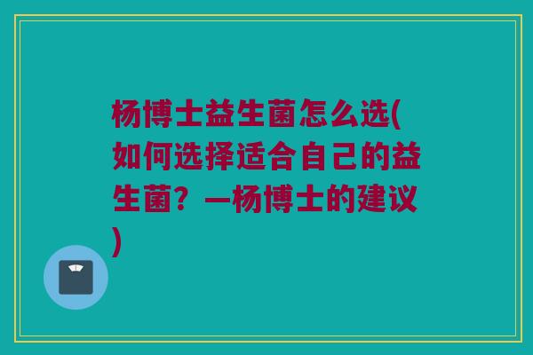 杨博士益生菌怎么选(如何选择适合自己的益生菌？—杨博士的建议)