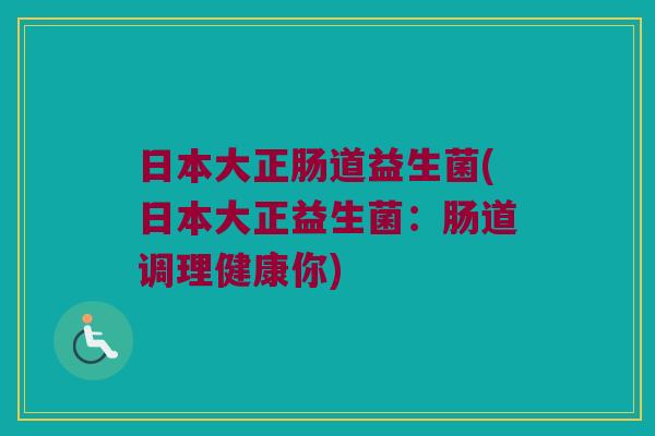 日本大正肠道益生菌(日本大正益生菌：肠道调理健康你)