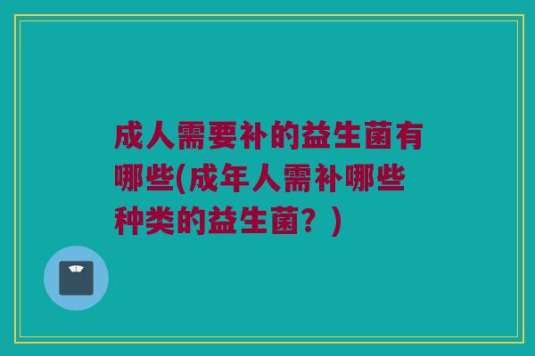 成人需要补的益生菌有哪些(成年人需补哪些种类的益生菌?) 成人需要补的益生菌有哪些(成年人需补哪些种类的益生菌?)