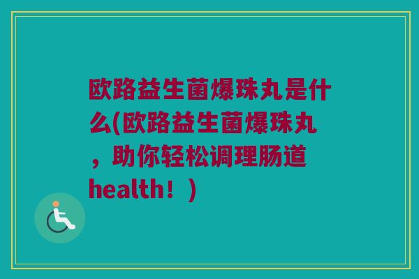 欧路益生菌爆珠丸是什么(欧路益生菌爆珠丸，助你轻松调理肠道 health！)