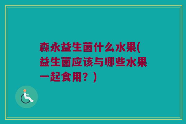 森永益生菌什么水果(益生菌应该与哪些水果一起食用？)