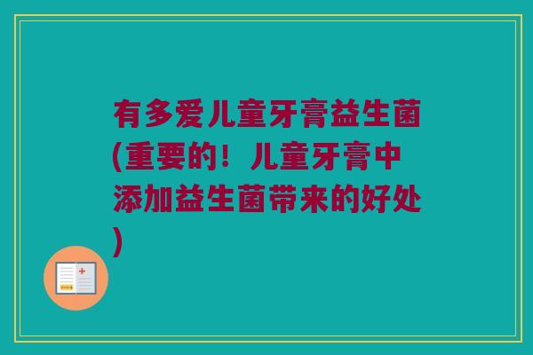 有多爱儿童牙膏益生菌(重要的！儿童牙膏中添加益生菌带来的好处)