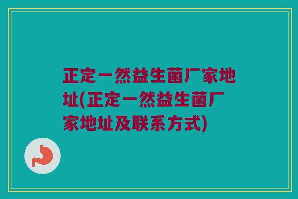 正定一然益生菌厂家地址(正定一然益生菌厂家地址及联系方式)