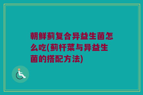 朝鲜蓟复合异益生菌怎么吃(蓟杆菜与异益生菌的搭配方法)