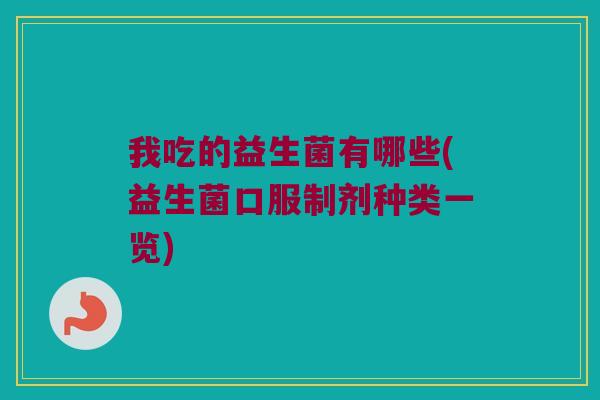 我吃的益生菌有哪些(益生菌口服制剂种类一览)