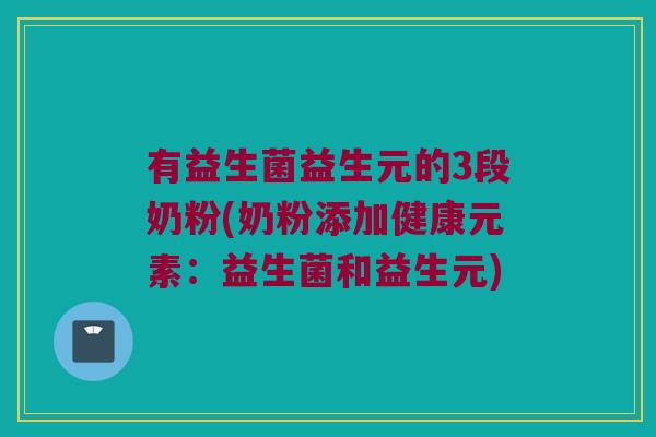 有益生菌益生元的3段奶粉(奶粉添加健康元素：益生菌和益生元)