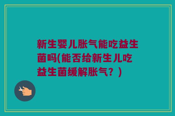 新生婴儿胀气能吃益生菌吗(能否给新生儿吃益生菌缓解胀气？)