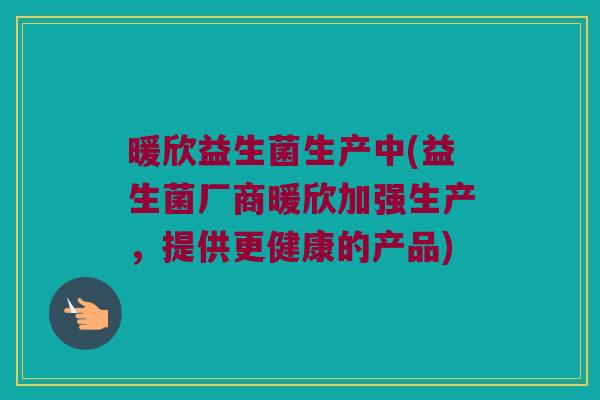 暖欣益生菌生产中(益生菌厂商暖欣加强生产，提供更健康的产品)