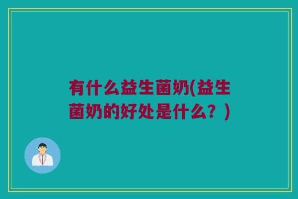 有什么益生菌奶(益生菌奶的好处是什么？)