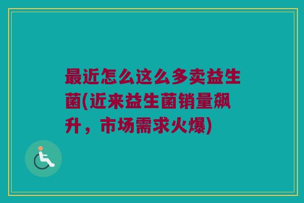 最近怎么这么多卖益生菌(近来益生菌销量飙升，市场需求火爆)