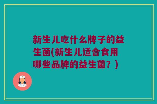 新生儿吃什么牌子的益生菌(新生儿适合食用哪些品牌的益生菌？)