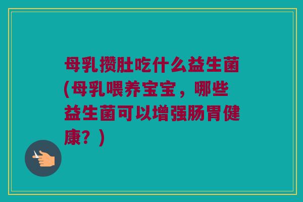 母乳攒肚吃什么益生菌(母乳喂养宝宝，哪些益生菌可以增强肠胃健康？)