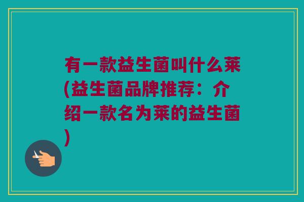 有一款益生菌叫什么莱(益生菌品牌推荐：介绍一款名为莱的益生菌)