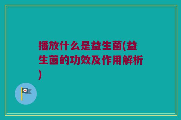 播放什么是益生菌(益生菌的功效及作用解析)