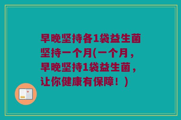 早晚坚持各1袋益生菌坚持一个月(一个月，早晚坚持1袋益生菌，让你健康有保障！)