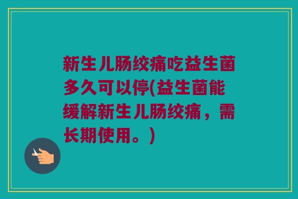 新生儿肠绞痛吃益生菌多久可以停(益生菌能缓解新生儿肠绞痛，需长期使用。)