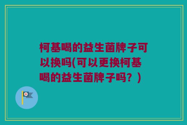 柯基喝的益生菌牌子可以换吗(可以更换柯基喝的益生菌牌子吗？)