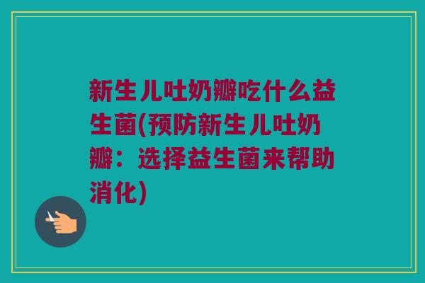 新生儿吐奶瓣吃什么益生菌(预防新生儿吐奶瓣：选择益生菌来帮助消化)