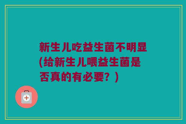 新生儿吃益生菌不明显(给新生儿喂益生菌是否真的有必要？)