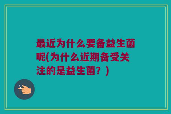 最近为什么要备益生菌呢(为什么近期备受关注的是益生菌？)