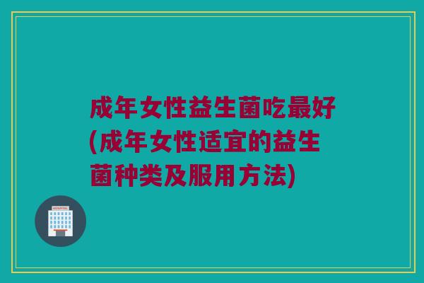 成年女性益生菌吃最好(成年女性适宜的益生菌种类及服用方法)