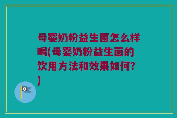 母婴奶粉益生菌怎么样喝(母婴奶粉益生菌的饮用方法和效果如何？)