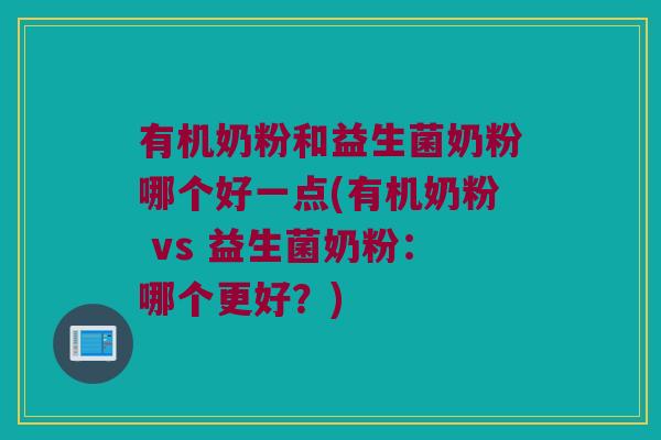 有机奶粉和益生菌奶粉哪个好一点(有机奶粉 vs 益生菌奶粉：哪个更好？)