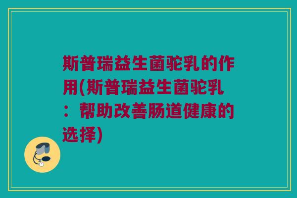 斯普瑞益生菌驼乳的作用(斯普瑞益生菌驼乳：帮助改善肠道健康的选择)