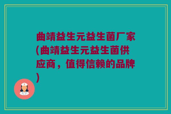 曲靖益生元益生菌厂家(曲靖益生元益生菌供应商,值得信赖的品牌) 曲靖益生元益生菌厂家(曲靖益生元益生菌供应商,值得信赖的品牌)
