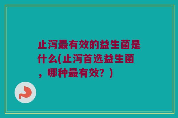 止泻有效的益生菌是什么(止泻首选益生菌,哪种有效?) 止泻有效的益生菌是什么(止泻首选益生菌,哪种有效?)