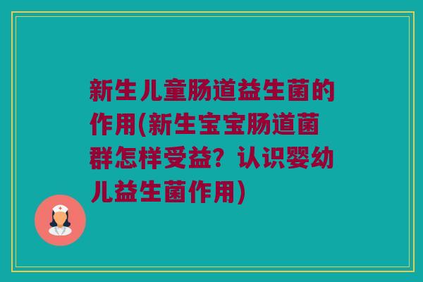 新生儿童肠道益生菌的作用(新生宝宝肠道菌群怎样受益?认识婴幼儿益生菌作用) 新生儿童肠道益生菌的作用(新生宝宝肠道菌群怎样受益?认识婴幼儿益生菌作用)