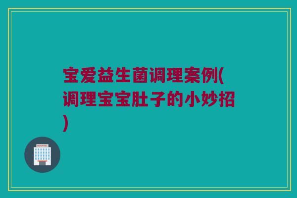 宝爱益生菌调理案例(调理宝宝肚子的小妙招)