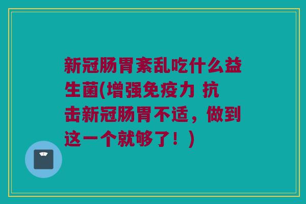 新冠肠胃紊乱吃什么益生菌(增强力 抗击新冠肠胃不适,做到这一个就够了!) 新冠肠胃紊乱吃什么益生菌(增强力 抗击新冠肠胃不适,做到这一个就够了!)
