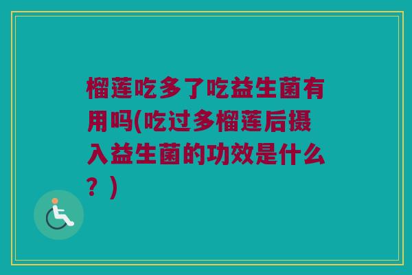 榴莲吃多了吃益生菌有用吗(吃过多榴莲后摄入益生菌的功效是什么？)
