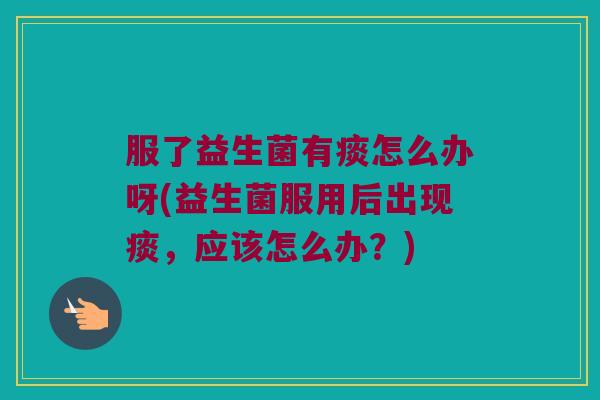 服了益生菌有痰怎么办呀(益生菌服用后出现痰,应该怎么办?) 服了益生菌有痰怎么办呀(益生菌服用后出现痰,应该怎么办?)