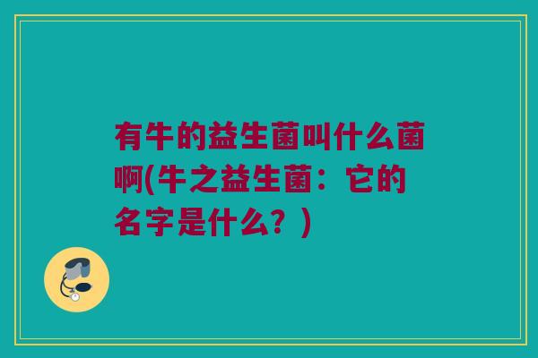 有牛的益生菌叫什么菌啊(牛之益生菌：它的名字是什么？)