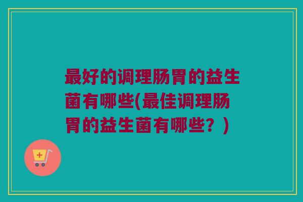 最好的调理肠胃的益生菌有哪些(最佳调理肠胃的益生菌有哪些？)