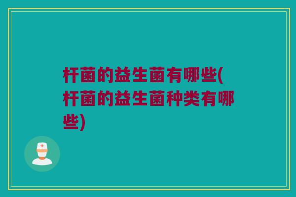 杆菌的益生菌有哪些(杆菌的益生菌种类有哪些) 杆菌的益生菌有哪些(杆菌的益生菌种类有哪些)