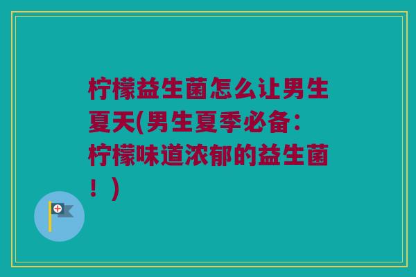 柠檬益生菌怎么让男生夏天(男生夏季必备：柠檬味道浓郁的益生菌！)