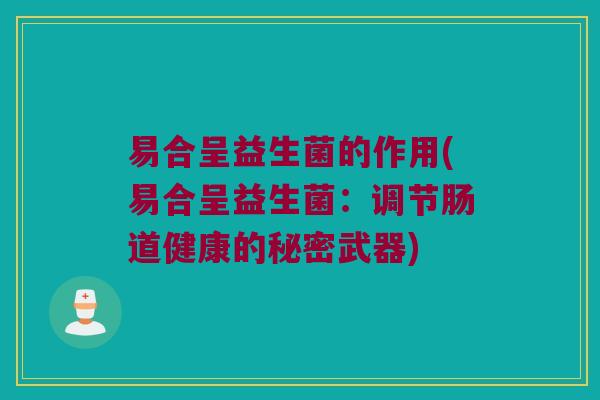 易合呈益生菌的作用(易合呈益生菌:调节肠道健康的秘密武器) 易合呈益生菌的作用(易合呈益生菌:调节肠道健康的秘密武器)