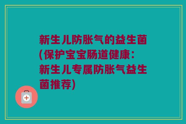 新生儿防胀气的益生菌(保护宝宝肠道健康：新生儿专属防胀气益生菌推荐)