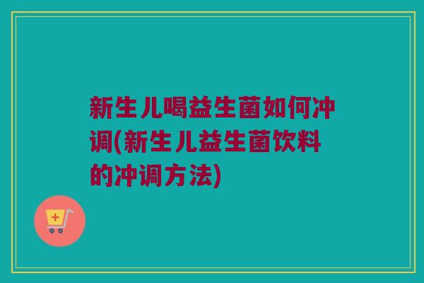 新生儿喝益生菌如何冲调(新生儿益生菌饮料的冲调方法)