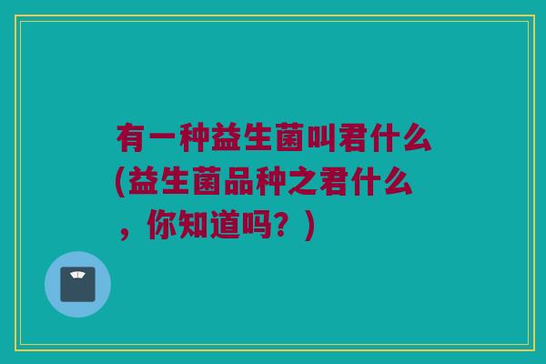 有一种益生菌叫君什么(益生菌品种之君什么，你知道吗？)