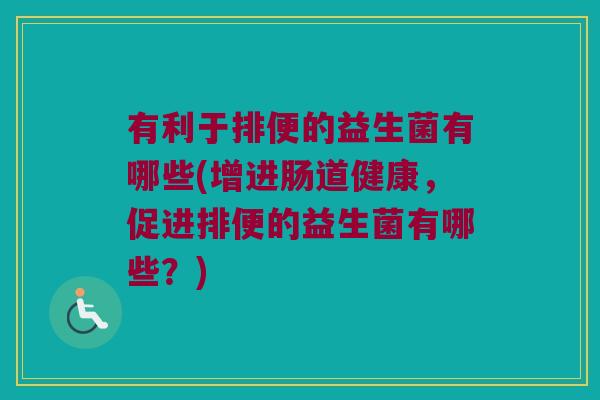 有利于排便的益生菌有哪些(增进肠道健康，促进排便的益生菌有哪些？)