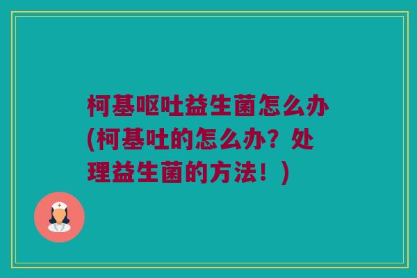 柯基呕吐益生菌怎么办(柯基吐的怎么办？处理益生菌的方法！)