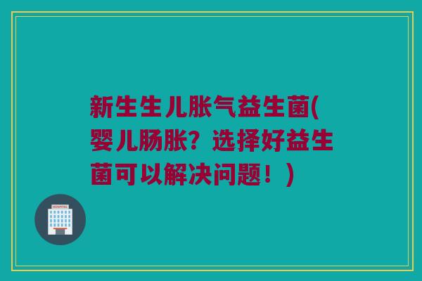 新生生儿益生菌(婴儿肠胀?选择好益生菌可以解决问题!) 新生生儿益生菌(婴儿肠胀?选择好益生菌可以解决问题!)