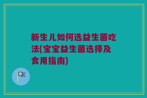 新生儿如何选益生菌吃法(宝宝益生菌选择及食用指南) 新生儿如何选益生菌吃法(宝宝益生菌选择及食用指南)